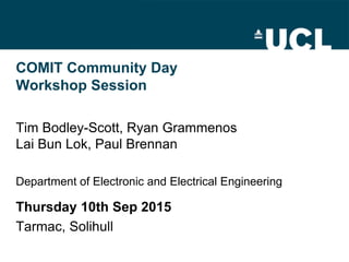 COMIT Community Day
Workshop Session
Tim Bodley-Scott, Ryan Grammenos
Lai Bun Lok, Paul Brennan
Department of Electronic and Electrical Engineering
Thursday 10th Sep 2015
Tarmac, Solihull
 