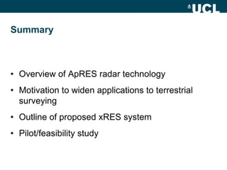 Summary
• Overview of ApRES radar technology
• Motivation to widen applications to terrestrial
surveying
• Outline of proposed xRES system
• Pilot/feasibility study
 