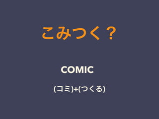 こみつく？ 
COMIC 
(コミ)+(つくる) 
 