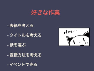 好きな作業 
- 表紙を考える 
- タイトルを考える 
- 紙を選ぶ 
- 宣伝方法を考える 
- イベントで売る 
 