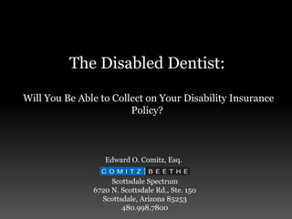 The Disabled Dentist:
Will You Be Able to Collect on Your Disability Insurance
Policy?
Edward O. Comitz, Esq.
Scottsdale Spectrum
6720 N. Scottsdale Rd., Ste. 150
Scottsdale, Arizona 85253
480.998.7800
 