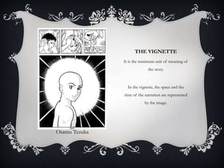 THE VIGNETTE
It is the minimum unit of meaning of
the story.
In the vignette, the space and the
time of the narration are represented
by the image.
Osamu Tezuka
 