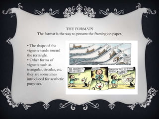 THE FORMATS
The format is the way to present the framing on paper.
• The shape of the
vignette tends toward
the rectangle.
• Other forms of
vignette such as
triangular, circular, etc.
they are sometimes
introduced for aesthetic
purposes.
 