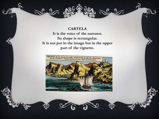 CARTELA
It is the voice of the narrator.
Its shape is rectangular.
It is not put in the image but in the upper
part of the vignette.
 