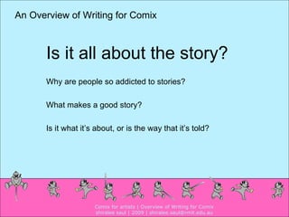Why are people so addicted to stories? What makes a good story?  Is it what it’s about, or is the way that it’s told? Is it all about the story? Comix for artists | Overview of Writing for Comix shiralee saul | 2009 | shiralee.saul@rmit.edu.au An Overview of Writing for Comix 