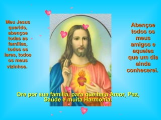 Ore por sua família, para que haja Amor, Paz, Saúde e muita Harmonia. Meu Jesus querido, abençoe todas as famílias, todos os lares, todos os meus vizinhos.   Abençoe todos os meus amigos e aqueles que um dia ainda conhecerei.   