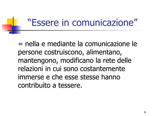 “Essere in comunicazione” = nella e mediante la comunicazione le persone costruiscono, alimentano, mantengono, modificano la rete delle relazioni in cui sono costantemente immerse e che esse stesse hanno contribuito a tessere. 