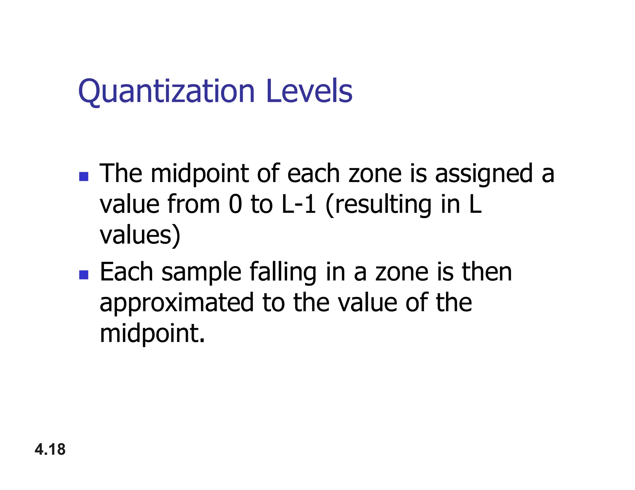 Quantization Levels
 The midpoint of each zone is assigned a
value from 0 to L-1 (resulting in L
values)
4.18
values)
 Each sample falling in a zone is then
approximated to the value of the
midpoint.
 