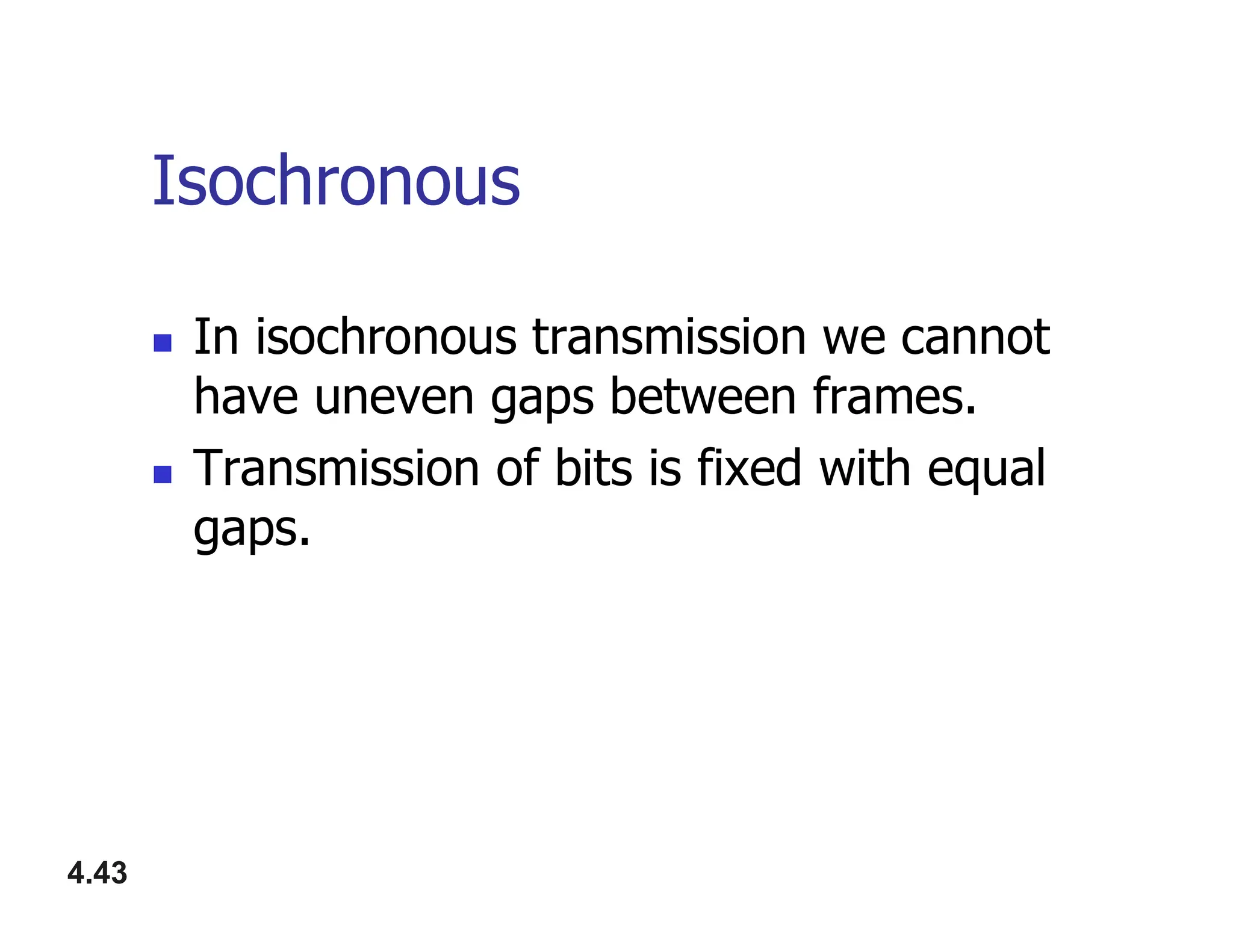 Isochronous
 In isochronous transmission we cannot
have uneven gaps between frames.
 Transmission of bits is fixed with equal
4.43
 Transmission of bits is fixed with equal
gaps.
 