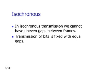Isochronous
 In isochronous transmission we cannot
have uneven gaps between frames.
 Transmission of bits is fixed with equal
4.43
 Transmission of bits is fixed with equal
gaps.
 