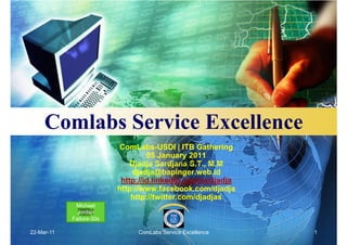 Comlabs Service Excellence
                          ComLabs-USDI | ITB Gathering
                                   05 January 2011
                              Djadja Sardjana S.T., M.M
                              djadja@bapinger.web.id
                           http://id.linkedin.com/in/djadja
                          http://www.facebook.com/djadja
                              http://twitter.com/djadjas
             Michael
              Jordan
            Failure-30s

22-Mar-11                      ComLabs Service Excellence     1
 