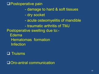 Postoperative pain
- damage to hard & soft tissues
- dry socket
- acute osteomyelitis of mandible
- traumatic arthritis of TMJ
Postoperative swelling due to:-
Edema
Hematomas formation
Infection
 Truisms
Oro-antral communication
10
 
