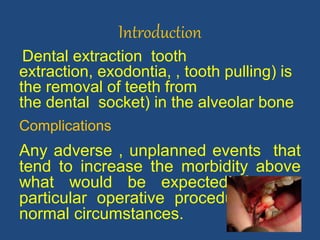 Introduction
Dental extraction tooth
extraction, exodontia, , tooth pulling) is
the removal of teeth from
the dental socket) in the alveolar bone
Complications
Any adverse , unplanned events that
tend to increase the morbidity above
what would be expected from a
particular operative procedure under
normal circumstances.
4
 