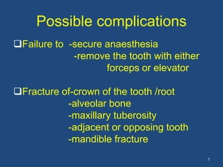 Possible complications
Failure to -secure anaesthesia
-remove the tooth with either
forceps or elevator
Fracture of-crown of the tooth /root
-alveolar bone
-maxillary tuberosity
-adjacent or opposing tooth
-mandible fracture
7
 