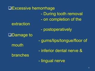 Excessive hemorrhage
- During tooth removal
- on completion of the
extraction
- postoperatively
Damage to
- gums/lips/tongue/floor of
mouth
- inferior dental nerve &
branches
- lingual nerve
9
 