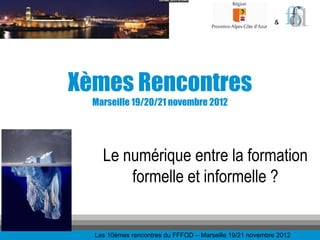 &




Xèmes Rencontres
  Marseille 19/20/21 novembre 2012




    Le numérique entre la formation
        formelle et info...