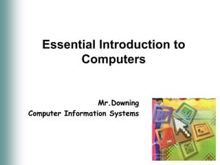 Essential Introduction to Computers Mr.Downing Computer Information Systems 