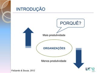 INTRODUÇÃO


                                        PORQUÊ?

                           Mais produtividade



                           ORGANIZAÇÕES



                          Menos produtividade


Felizardo & Sousa, 2012
 
