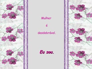 Mulher  é desdobrável.  Eu sou. 