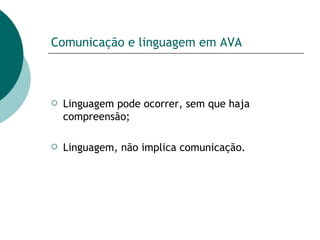 Comunicação e linguagem em AVA Linguagem pode ocorrer, sem que haja compreensão; Linguagem, não implica comunicação. 