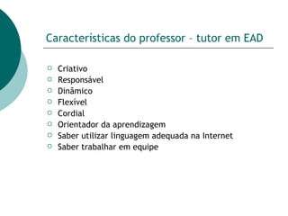 Características do professor – tutor em EAD Criativo Responsável Dinâmico Flexível Cordial Orientador da aprendizagem Saber utilizar linguagem adequada na Internet Saber trabalhar em equipe 