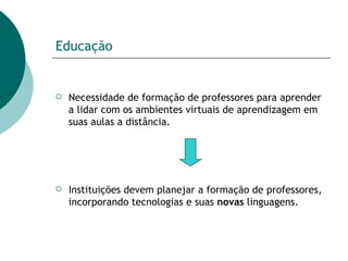 Educação Necessidade de formação de professores para aprender a lidar com os ambientes virtuais de aprendizagem em suas aulas a distância.  Instituições devem planejar a formação de professores, incorporando tecnologias e suas  novas  linguagens.  