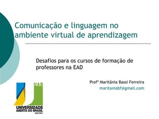 Comunicação e linguagem no ambiente virtual de aprendizagem Desafios para os cursos de formação de professores na EAD Profª Maritânia Bassi Ferreira [email_address] 