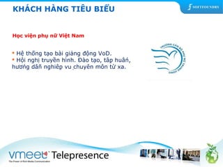 KHÁCH HÀNG TIÊU BIỂU 
Học viện phụ nữ Việt Nam 
 Hệ thống tạo bài giảng động VoD. 
 Hội nghị truyền hình. Đào tạo, tập huấn, 
hướng dẫn nghiệp vụ chuyên môn từ xa. 
 