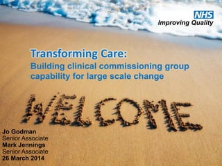 Transforming Care:
Building clinical commissioning group
capability for large scale change
Jo Godman
Senior Associate
Mark Jennings
Senior Associate
26 March 2014
 