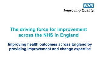 Improving health outcomes across England by
providing improvement and change expertise
The driving force for improvement
across the NHS in England
 