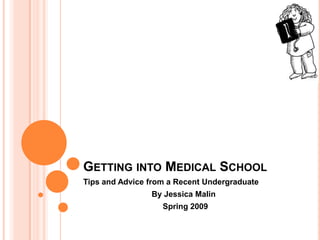GETTING INTO MEDICAL SCHOOL
Tips and Advice from a Recent Undergraduate
                By Jessica Malin
                   Spring 2009
 