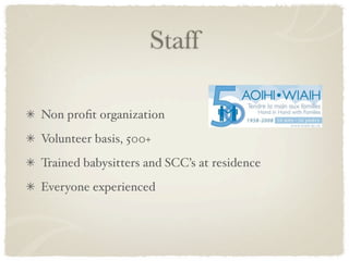 Staff

Non proﬁt organization
Volunteer basis, 500+
Trained babysitters and SCC’s at residence
Everyone experienced
 