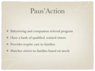 Paus’Action

Babysitting and companion referral program
Have a bank of qualiﬁed, trained sitters
Provides respite care to families
Matches sitters to families based on needs
 