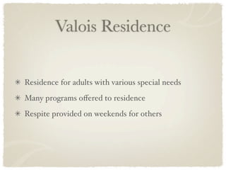 Valois Residence


Residence for adults with various special needs
Many programs oﬀered to residence
Respite provided on weekends for others
 