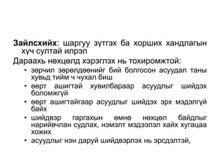 Зайлсхийх: шаргуу зүтгэх ба хорших хандлагын
хүч султай илрэл
Дараахь нөхцөлд хэрэглэх нь тохиромжтой:
• зөрчил зөрөлдөөнийг бий болгосон асуудал таны
хувьд тийм ч чухал биш
• өөрт ашигтай хувилбараар асуудлыг шийдэх
боломжгүй
• өөрт ашигтайгаар асуудлыг шийдэх эрх мэдэлгүй
байх
• шийдвэр гаргахын өмнө нөхцөл байдлыг
нарийвчлан судлах, нэмэлт мэдээлэл хайх хугацаа
хожих
• асуудлыг нэн даруй шийдвэрлэх нь эрсдэлтэй,
 