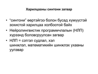 Харилцааны синтони загвар


• “синтони” өөртэйгээ болон бусад хүмүүстэй
  зохистой харилцаа холбоотой байх
• Нейролингвистик программчлалын (НЛП)
  хүрээнд боловсруулсан загвар
• НЛП = сэтгэл судлал, хэл
  шинжлэл, математикийн шинжлэх ухааны
  уулзвар
 
