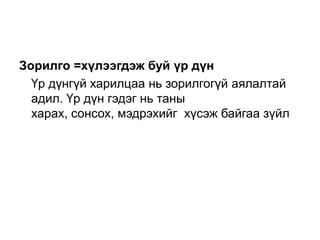Зорилго =хүлээгдэж буй үр дүн
  Үр дүнгүй харилцаа нь зорилгогүй аялалтай
  адил. Үр дүн гэдэг нь таны
  харах, сонсох, мэдрэхийг хүсэж байгаа зүйл
 