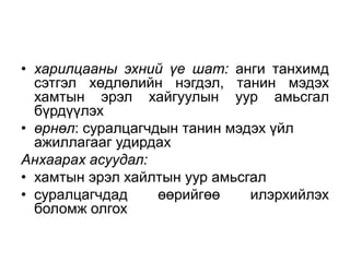 • харилцааны эхний үе шат: анги танхимд
  сэтгэл хөдлөлийн нэгдэл, танин мэдэх
  хамтын эрэл хайгуулын уур амьсгал
  бүрдүүлэх
• өрнөл: суралцагчдын танин мэдэх үйл
  ажиллагааг удирдах
Анхаарах асуудал:
• хамтын эрэл хайлтын уур амьсгал
• суралцагчдад     өөрийгөө    илэрхийлэх
  боломж олгох
 