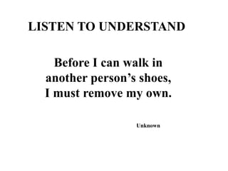 LISTEN TO UNDERSTAND

Before I can walk in
another person’s shoes,
I must remove my own.
Unknown

 
