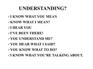 UNDERSTANDING?
I

KNOW WHAT YOU MEAN

KNOW WHAT I
I

MEAN?

HEAR YOU

I’VE

BEEN THERE!

YOU

UNDERSTAND ME?

YOU

HEAR WHAT I SAID?

YOU

KNOW WHAT TO DO?

I

KNOW WHAT YOU’RE TALKING ABOUT.

 