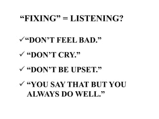“FIXING” = LISTENING?
“DON’T FEEL BAD.”
 “DON’T CRY.”

 “DON’T BE UPSET.”
 “YOU SAY THAT BUT YOU
ALWAYS DO WELL.”

 