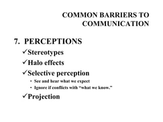 COMMON BARRIERS TO
COMMUNICATION

7. PERCEPTIONS
Stereotypes
Halo effects
Selective perception
• See and hear what we expect
• Ignore if conflicts with “what we know.”

Projection

 