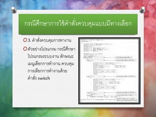 กรณีศึกษาการใช้คาสั่งควบคุมแบบมีทางเลือก
O3. คาสั่งควบคุมการทางาน
Oตัวอย่างโปรแกรม กรณีศึกษา
โปรแกรมระบบงาน ลักษณะ
เมนูเลือกการทางาน ควบคุม
การเลือกการทางานด้วย
คาสั่ง switch
 