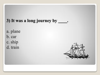 3) It was a long journey by ____.
a. plane
b. car
c. ship
d. train
 