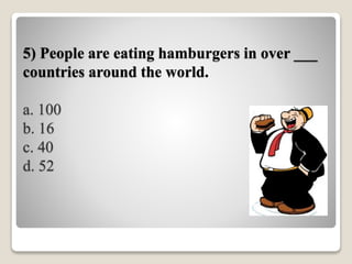 5) People are eating hamburgers in over ___
countries around the world.
a. 100
b. 16
c. 40
d. 52
 