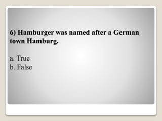 6) Hamburger was named after a German
town Hamburg.
a. True
b. False
 