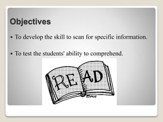 Objectives
 To develop the skill to scan for specific information.
 To test the students' ability to comprehend.
 