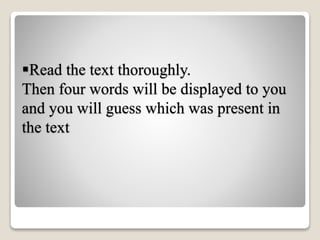 Read the text thoroughly.
Then four words will be displayed to you
and you will guess which was present in
the text
 