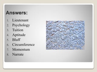 Answers:
1. Lieutenant
2. Psychology
3. Tuition
4. Aptitude
5. Bluff
6. Circumference
7. Momentum
8. Narrate
 