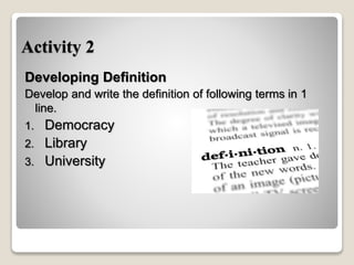 Activity 2
Developing Definition
Develop and write the definition of following terms in 1
line.
1. Democracy
2. Library
3. University
 